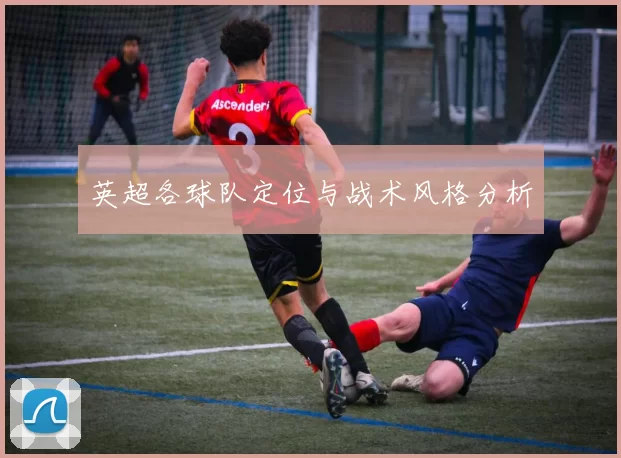 英超各球队定位与战术风格分析