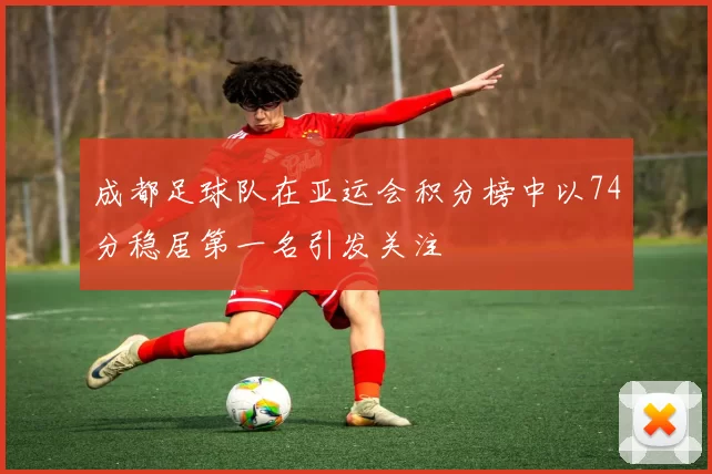 成都足球队在亚运会积分榜中以74分稳居第一名引发关注
