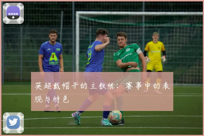 英超戴帽子的主教练：赛事中的表现与特色