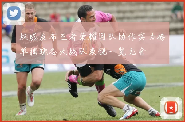 权威发布王者荣耀团队协作实力榜单揭晓各大战队表现一览无余