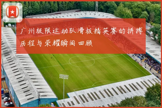 广州极限运动队滑板精英赛的拼搏历程与荣耀瞬间回顾