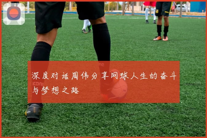 深度对话周伟分享网球人生的奋斗与梦想之路