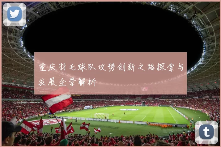 重庆羽毛球队攻势创新之路探索与发展全景解析