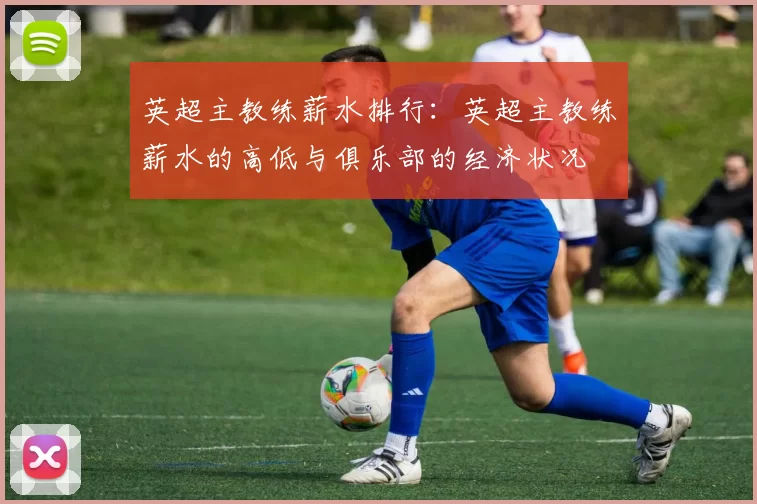 英超主教练薪水排行：英超主教练薪水的高低与俱乐部的经济状况