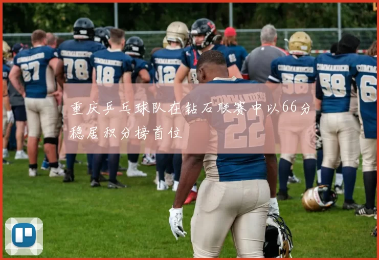 重庆乒乓球队在钻石联赛中以66分稳居积分榜首位