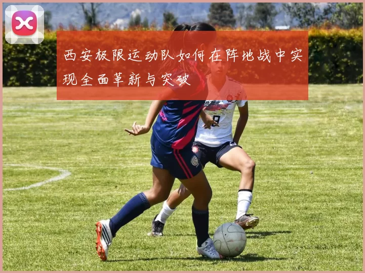 西安极限运动队如何在阵地战中实现全面革新与突破