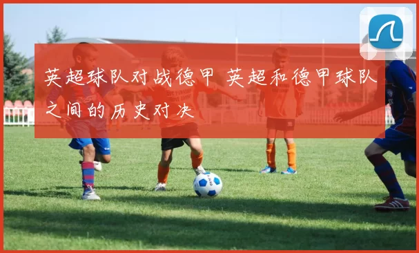 英超球队对战德甲 英超和德甲球队之间的历史对决