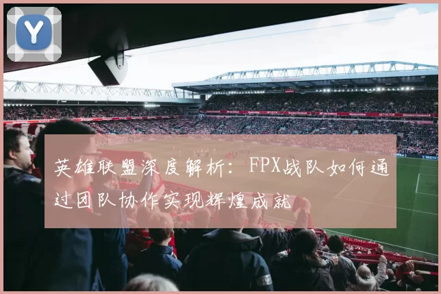 英雄联盟深度解析：FPX战队如何通过团队协作实现辉煌成就