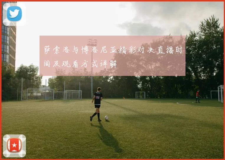 萨索洛与博洛尼亚精彩对决直播时间及观看方式详解