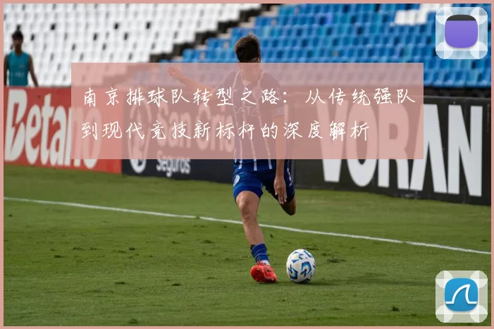 南京排球队转型之路：从传统强队到现代竞技新标杆的深度解析