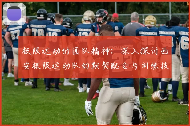 极限运动的团队精神：深入探讨西安极限运动队的默契配合与训练技巧