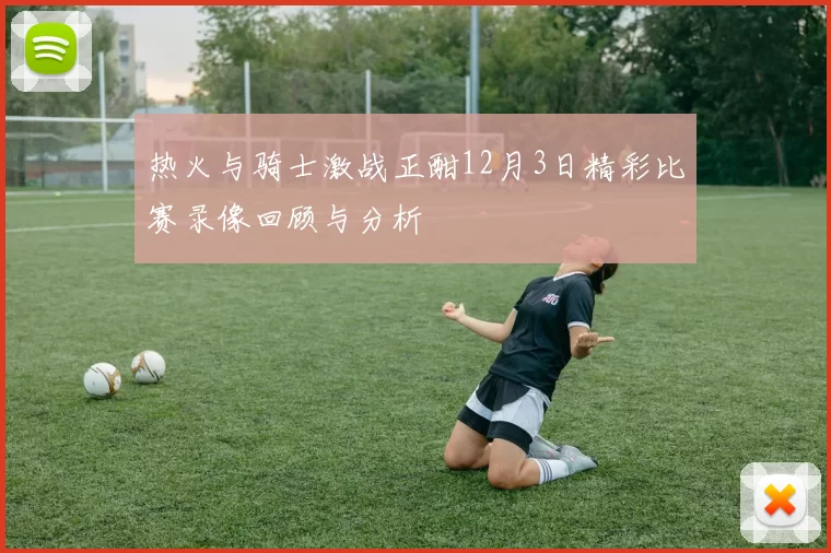 热火与骑士激战正酣12月3日精彩比赛录像回顾与分析