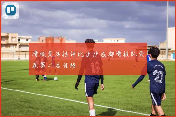 滑板灵活性评比出炉成都滑板队荣获第二名佳绩
