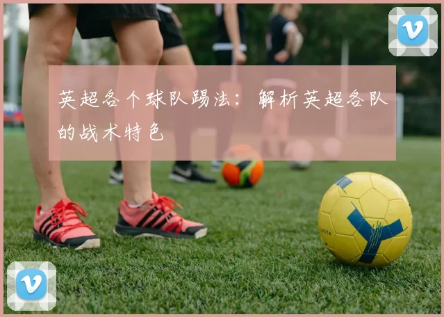 英超各个球队踢法：解析英超各队的战术特色