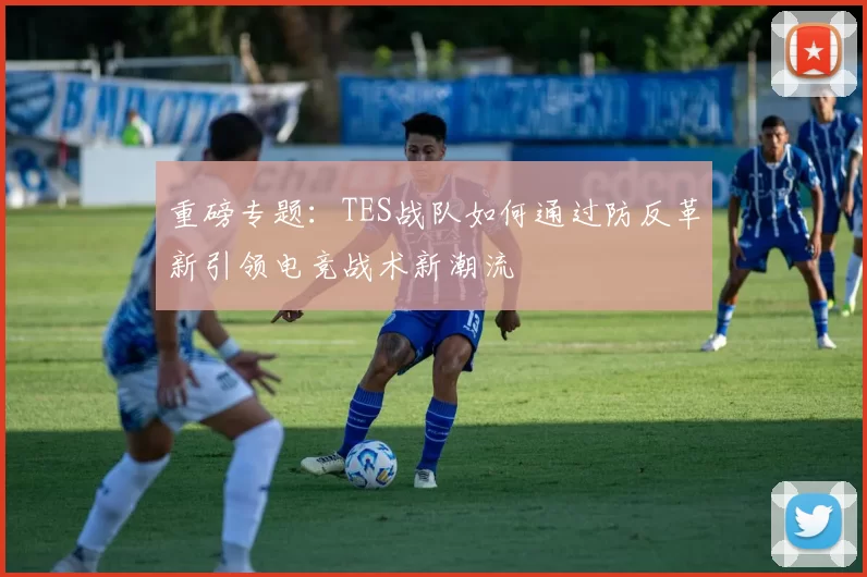 重磅专题：TES战队如何通过防反革新引领电竞战术新潮流