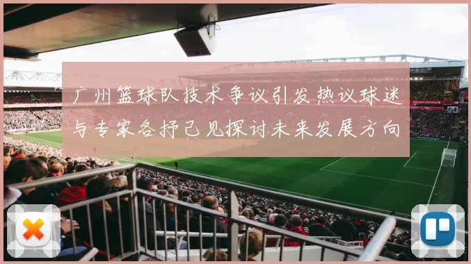 广州篮球队技术争议引发热议球迷与专家各抒己见探讨未来发展方向
