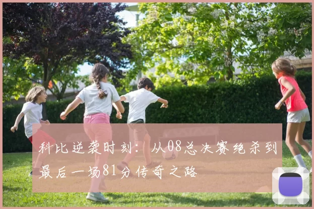 科比逆袭时刻：从08总决赛绝杀到最后一场81分传奇之路