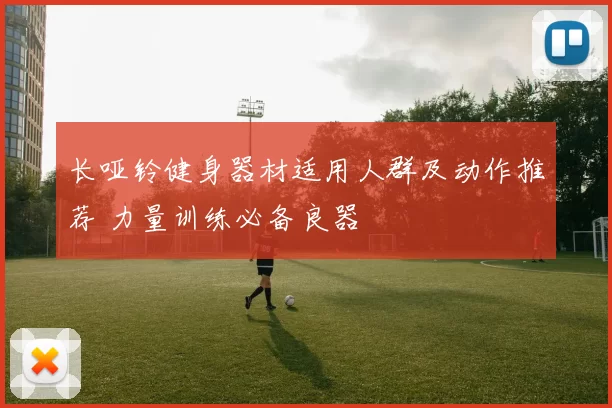 长哑铃健身器材适用人群及动作推荐 力量训练必备良器