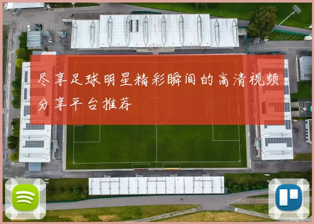 尽享足球明星精彩瞬间的高清视频分享平台推荐
