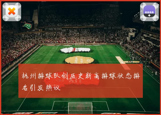 杭州排球队创历史新高排球状态排名引发热议