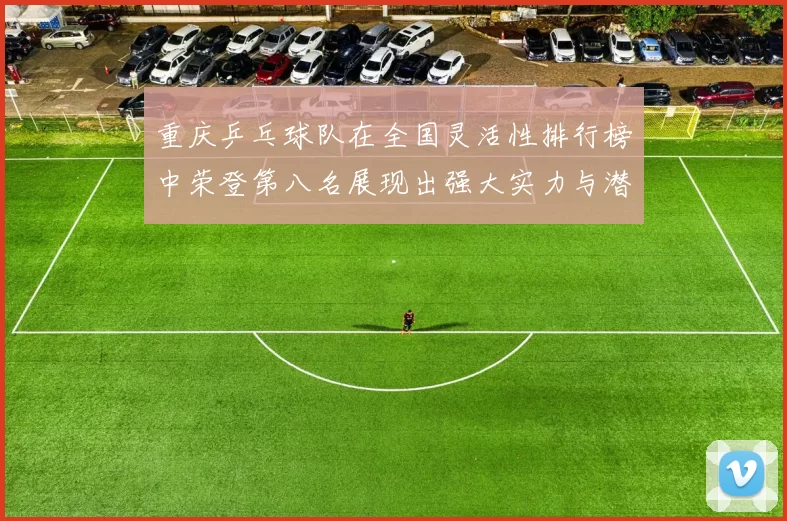 重庆乒乓球队在全国灵活性排行榜中荣登第八名展现出强大实力与潜力