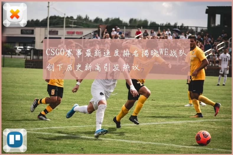 CSGO赛事最新速度排名揭晓WE战队创下历史新高引发热议