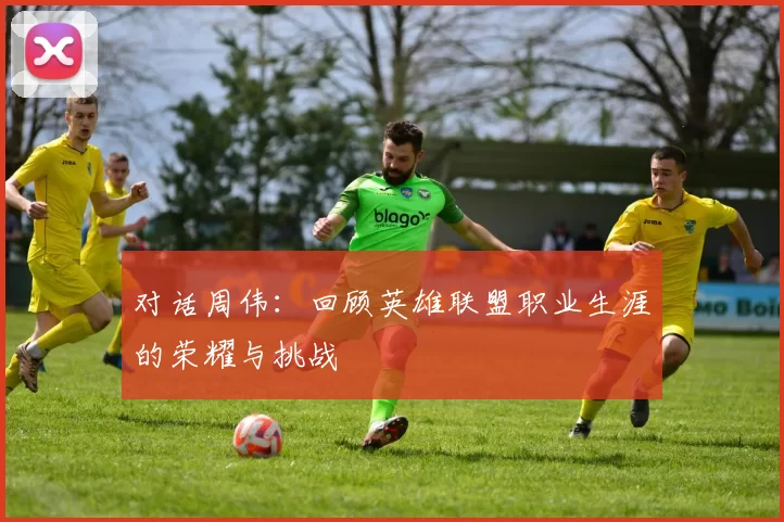 对话周伟：回顾英雄联盟职业生涯的荣耀与挑战