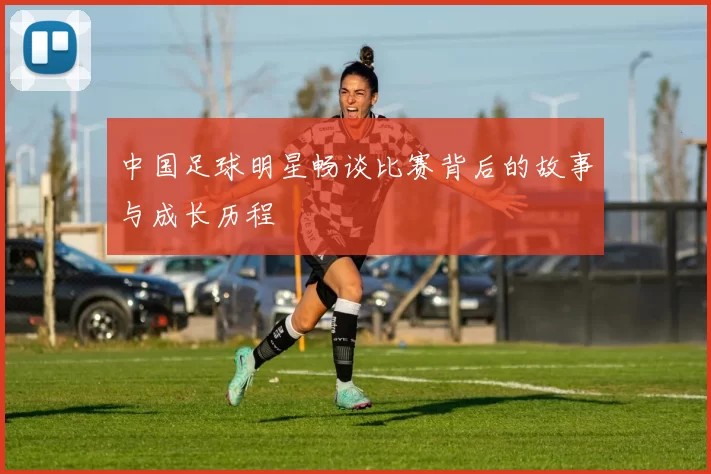 中国足球明星畅谈比赛背后的故事与成长历程