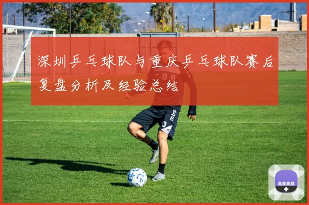 深圳乒乓球队与重庆乒乓球队赛后复盘分析及经验总结