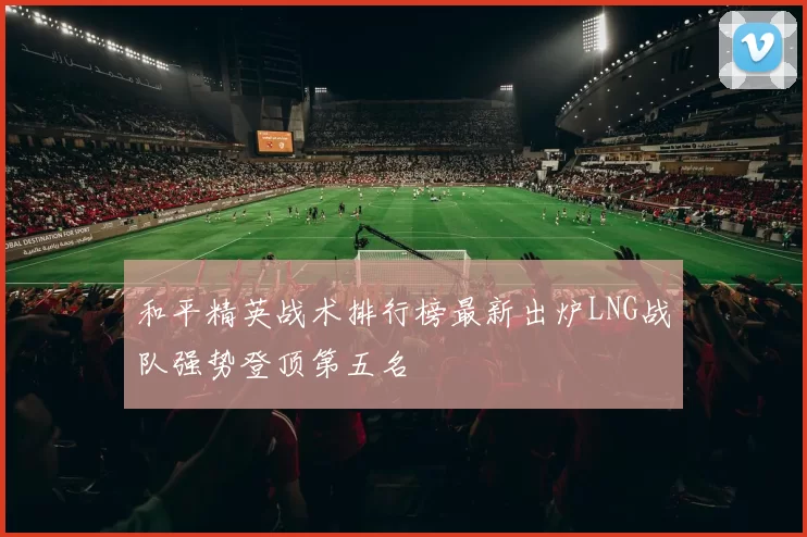 和平精英战术排行榜最新出炉LNG战队强势登顶第五名