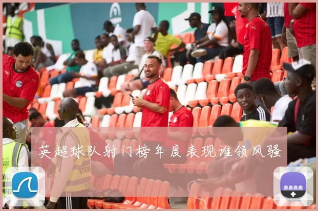 英超球队射门榜年度表现谁领风骚