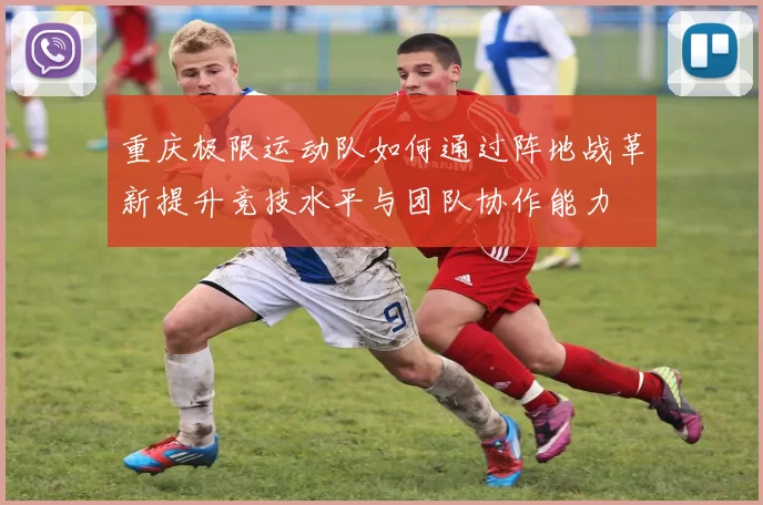 重庆极限运动队如何通过阵地战革新提升竞技水平与团队协作能力