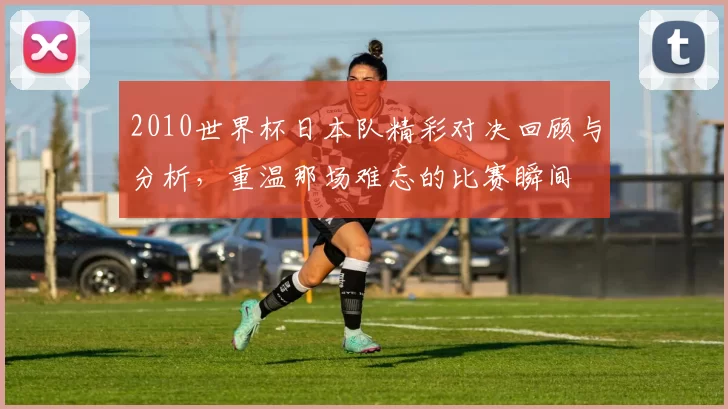 2010世界杯日本队精彩对决回顾与分析，重温那场难忘的比赛瞬间