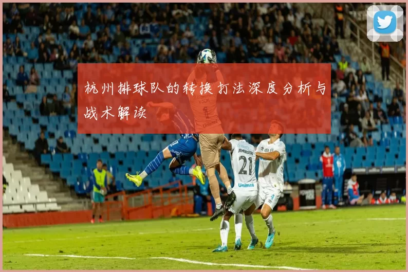 杭州排球队的转换打法深度分析与战术解读